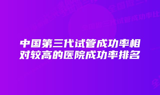 中国第三代试管成功率相对较高的医院成功率排名