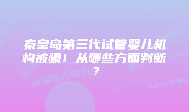 秦皇岛第三代试管婴儿机构被骗！从哪些方面判断？