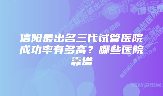 信阳最出名三代试管医院成功率有多高？哪些医院靠谱