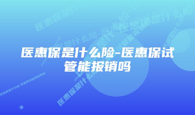 医惠保是什么险-医惠保试管能报销吗