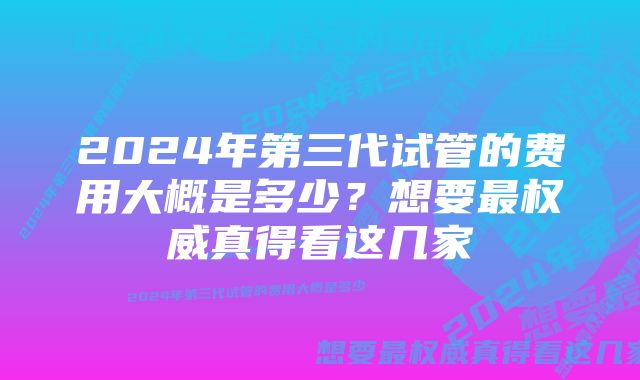 2024年第三代试管的费用大概是多少？想要最权威真得看这几家