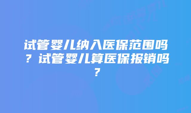 试管婴儿纳入医保范围吗？试管婴儿算医保报销吗？