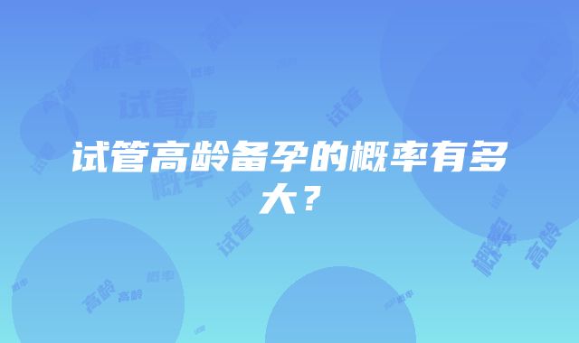 试管高龄备孕的概率有多大？