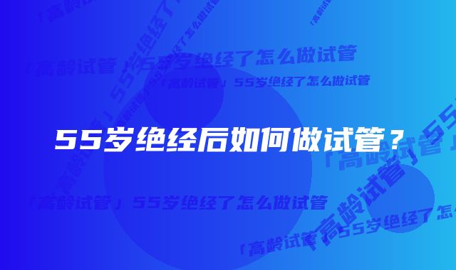 55岁绝经后如何做试管？