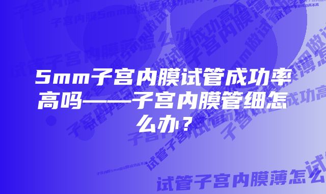 5mm子宫内膜试管成功率高吗——子宫内膜管细怎么办？