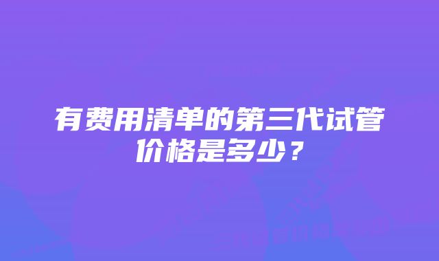 有费用清单的第三代试管价格是多少？