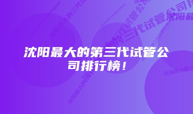 沈阳最大的第三代试管公司排行榜！