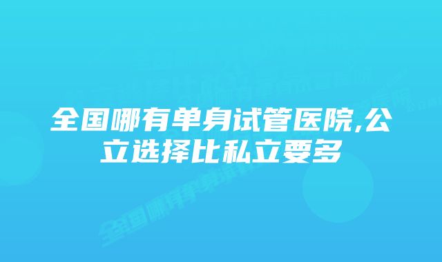 全国哪有单身试管医院,公立选择比私立要多