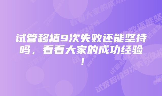 试管移植9次失败还能坚持吗，看看大家的成功经验！