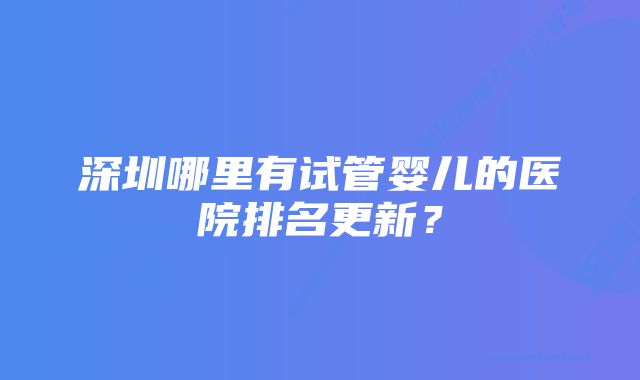 深圳哪里有试管婴儿的医院排名更新？