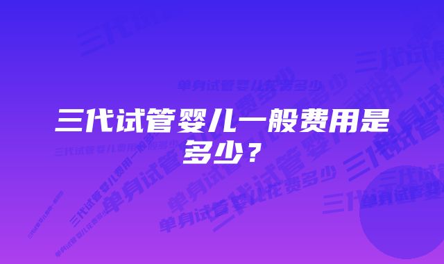 三代试管婴儿一般费用是多少？