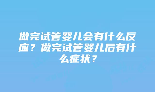 做完试管婴儿会有什么反应？做完试管婴儿后有什么症状？