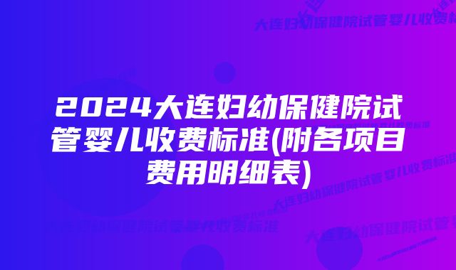 2024大连妇幼保健院试管婴儿收费标准(附各项目费用明细表)