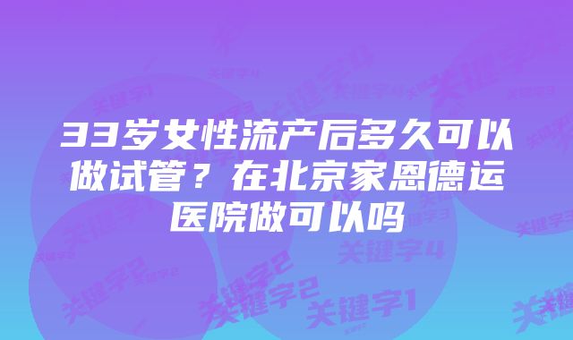 33岁女性流产后多久可以做试管？在北京家恩德运医院做可以吗