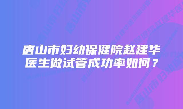 唐山市妇幼保健院赵建华医生做试管成功率如何？