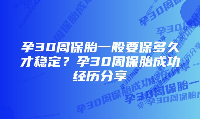 孕30周保胎一般要保多久才稳定？孕30周保胎成功经历分享