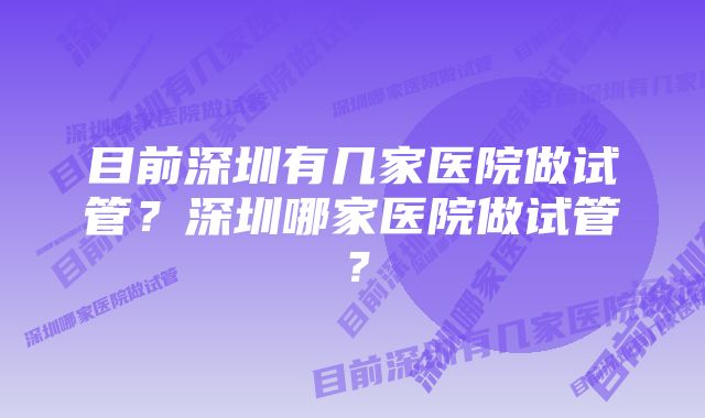 目前深圳有几家医院做试管？深圳哪家医院做试管？