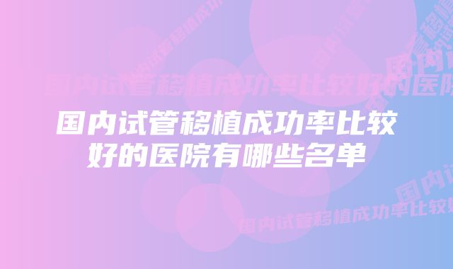 国内试管移植成功率比较好的医院有哪些名单