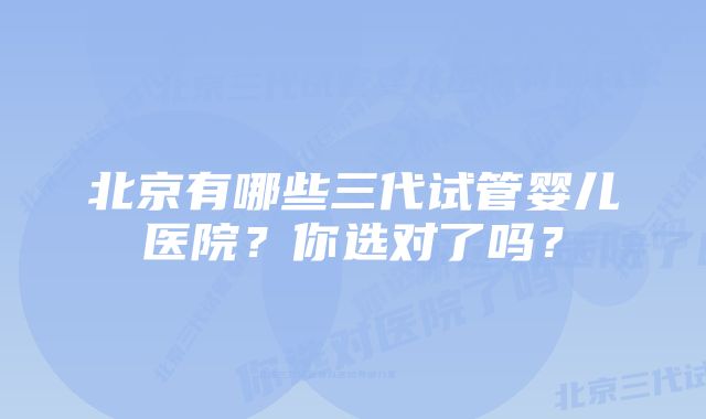 北京有哪些三代试管婴儿医院？你选对了吗？