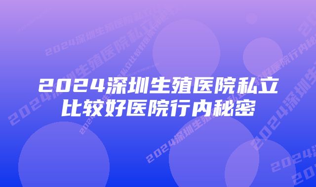 2024深圳生殖医院私立比较好医院行内秘密