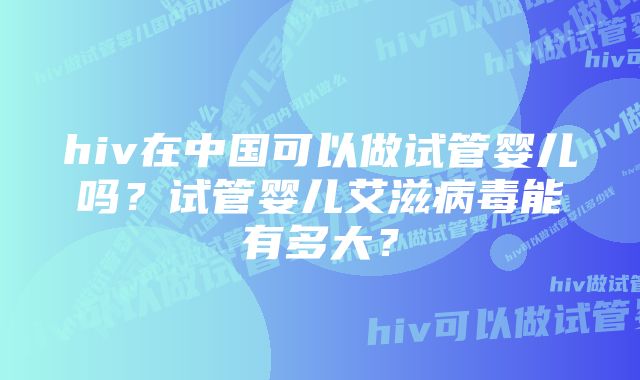 hiv在中国可以做试管婴儿吗？试管婴儿艾滋病毒能有多大？