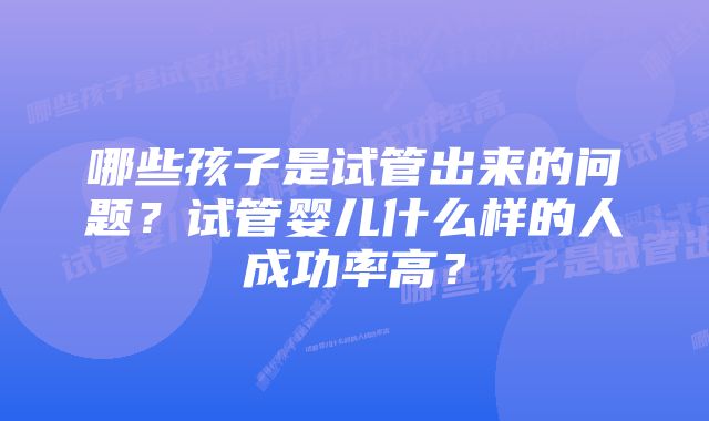 哪些孩子是试管出来的问题？试管婴儿什么样的人成功率高？