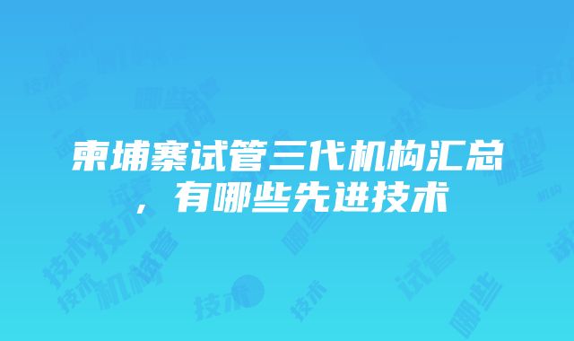 柬埔寨试管三代机构汇总，有哪些先进技术