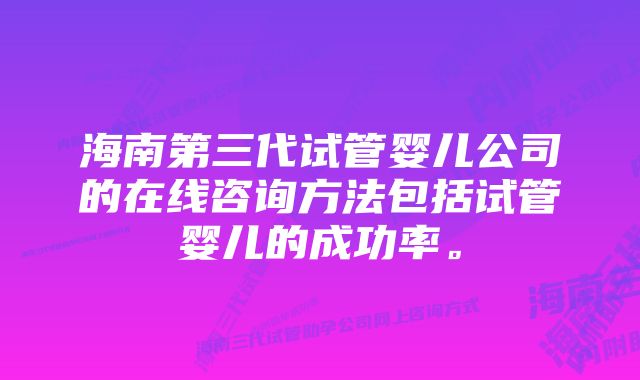 海南第三代试管婴儿公司的在线咨询方法包括试管婴儿的成功率。