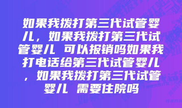 如果我拨打第三代试管婴儿，如果我拨打第三代试管婴儿 可以报销吗如果我打电话给第三代试管婴儿，如果我拨打第三代试管婴儿 需要住院吗