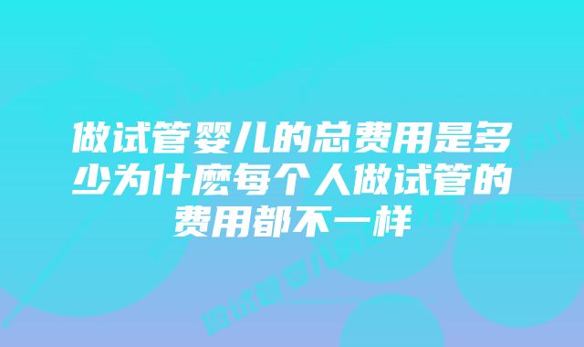 做试管婴儿的总费用是多少为什麽每个人做试管的费用都不一样