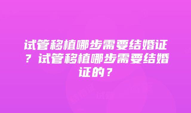 试管移植哪步需要结婚证？试管移植哪步需要结婚证的？