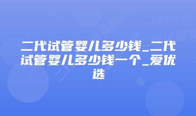 二代试管婴儿多少钱_二代试管婴儿多少钱一个_爱优选