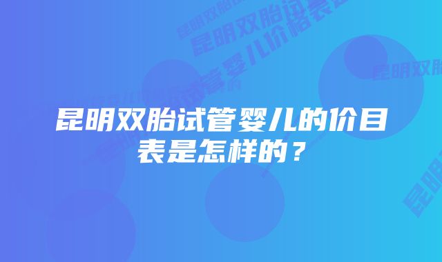 昆明双胎试管婴儿的价目表是怎样的？