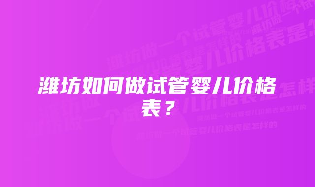 潍坊如何做试管婴儿价格表？