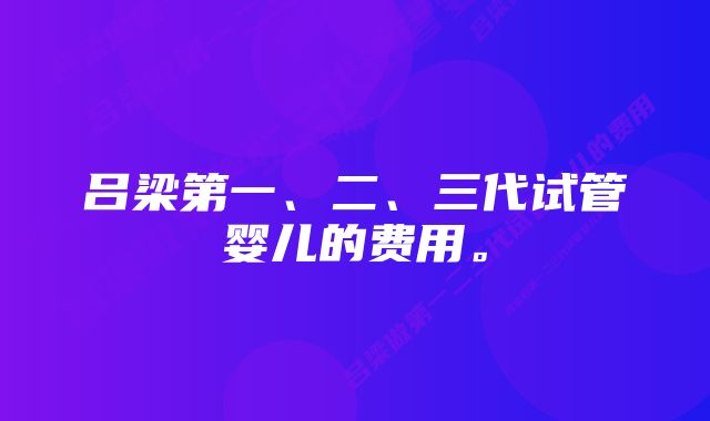 吕梁第一、二、三代试管婴儿的费用。