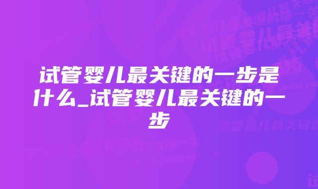 试管婴儿最关键的一步是什么_试管婴儿最关键的一步