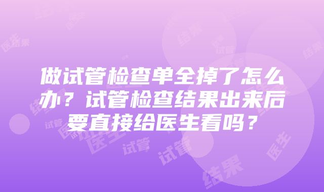 做试管检查单全掉了怎么办？试管检查结果出来后要直接给医生看吗？