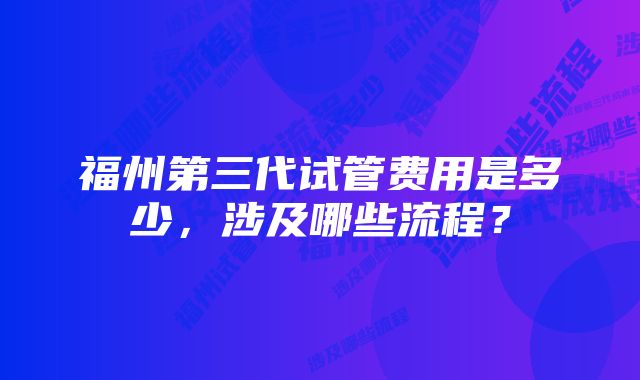 福州第三代试管费用是多少，涉及哪些流程？