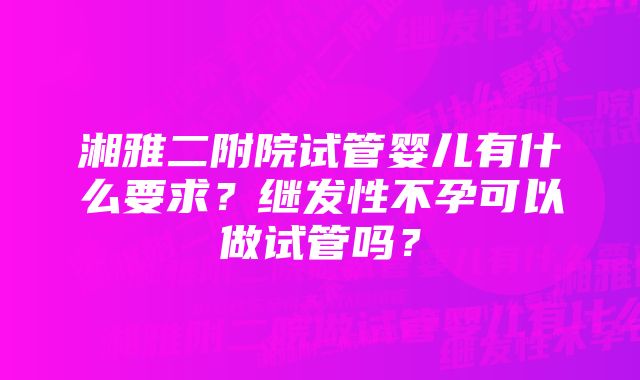 湘雅二附院试管婴儿有什么要求？继发性不孕可以做试管吗？