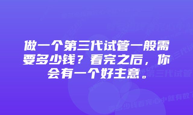 做一个第三代试管一般需要多少钱？看完之后，你会有一个好主意。