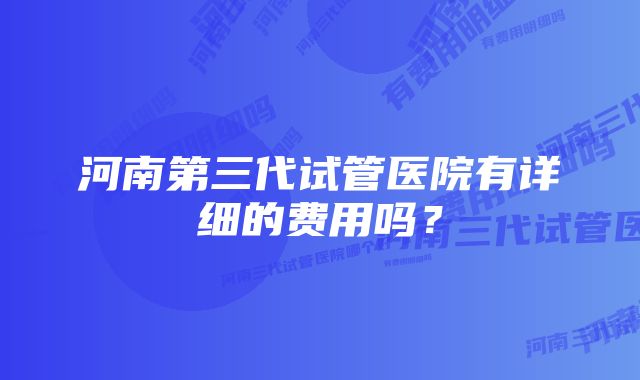 河南第三代试管医院有详细的费用吗？