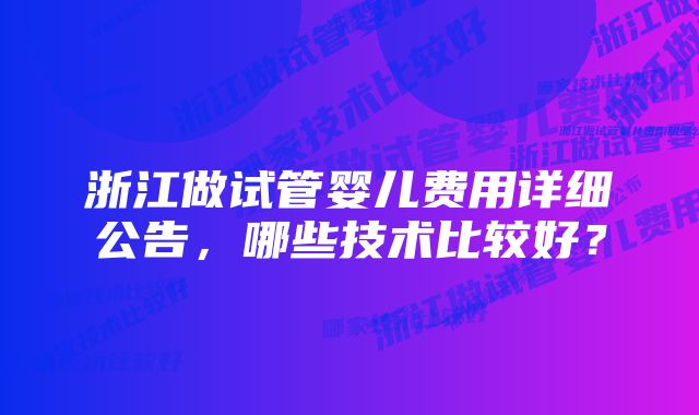 浙江做试管婴儿费用详细公告，哪些技术比较好？