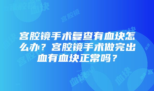 宫腔镜手术复查有血块怎么办？宫腔镜手术做完出血有血块正常吗？