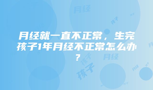 月经就一直不正常，生完孩子1年月经不正常怎么办？