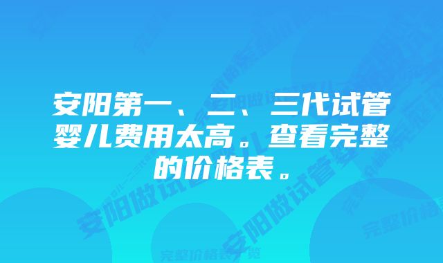 安阳第一、二、三代试管婴儿费用太高。查看完整的价格表。