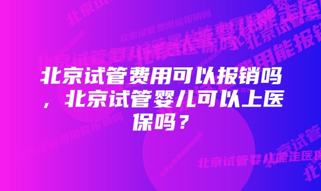 北京试管费用可以报销吗，北京试管婴儿可以上医保吗？