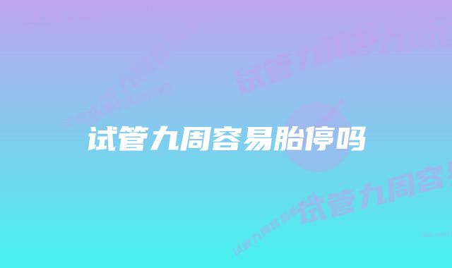 试管九周容易胎停吗