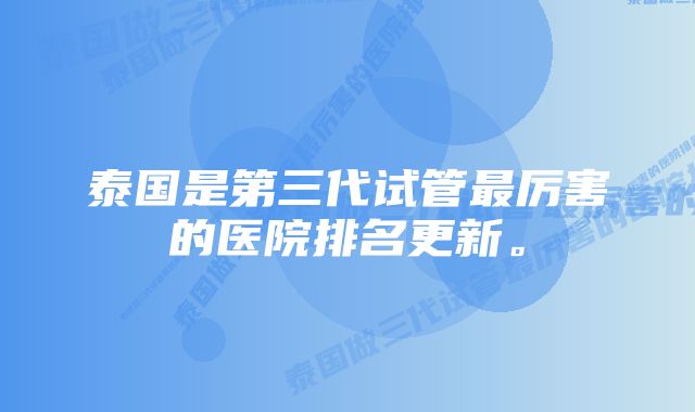 泰国是第三代试管最厉害的医院排名更新。