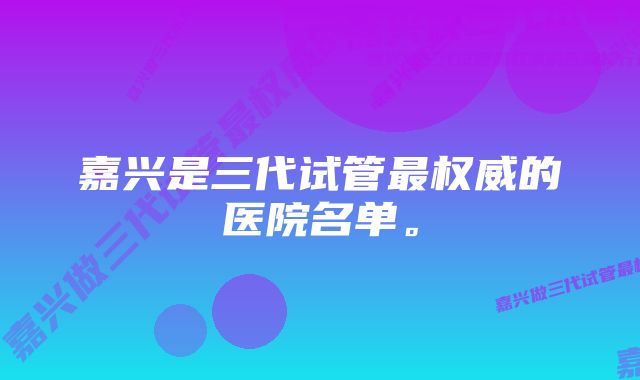 嘉兴是三代试管最权威的医院名单。