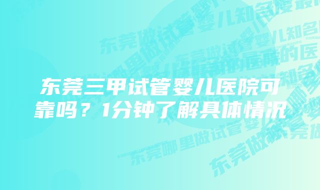 东莞三甲试管婴儿医院可靠吗？1分钟了解具体情况